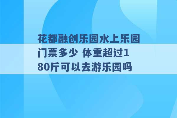 花都融创乐园水上乐园门票多少 体重超过180斤可以去游乐园吗 -第1张图片-电信联通移动号卡网