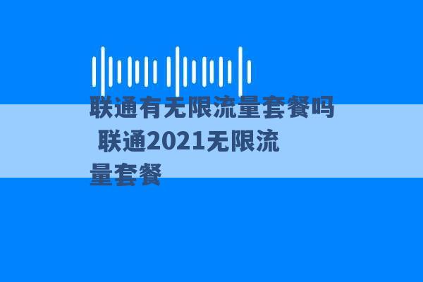 联通有无限流量套餐吗 联通2021无限流量套餐 -第1张图片-电信联通移动号卡网