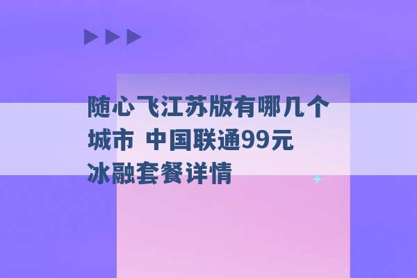 随心飞江苏版有哪几个城市 中国联通99元冰融套餐详情 -第1张图片-电信联通移动号卡网