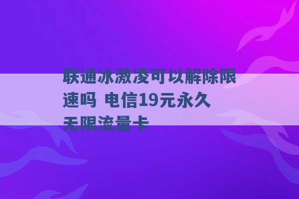 联通冰激凌可以解除限速吗 电信19元永久无限流量卡 -第1张图片-电信联通移动号卡网