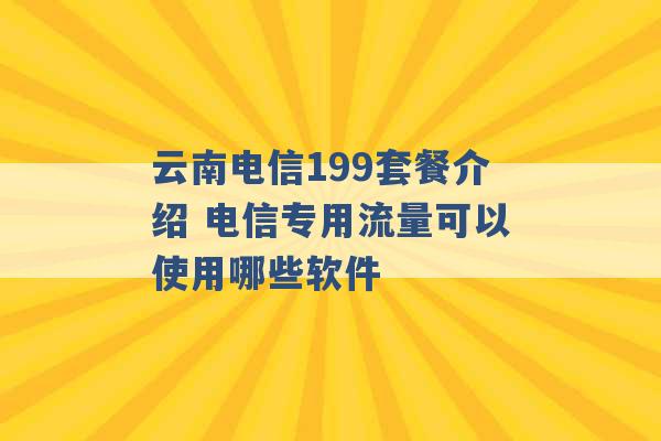 云南电信199套餐介绍 电信专用流量可以使用哪些软件 -第1张图片-电信联通移动号卡网