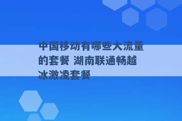 中国移动有哪些大流量的套餐 湖南联通畅越冰激凌套餐 -第1张图片-电信联通移动号卡网