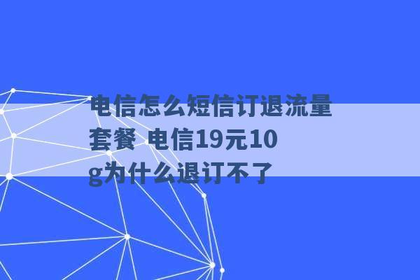 电信怎么短信订退流量套餐 电信19元10g为什么退订不了 -第1张图片-电信联通移动号卡网