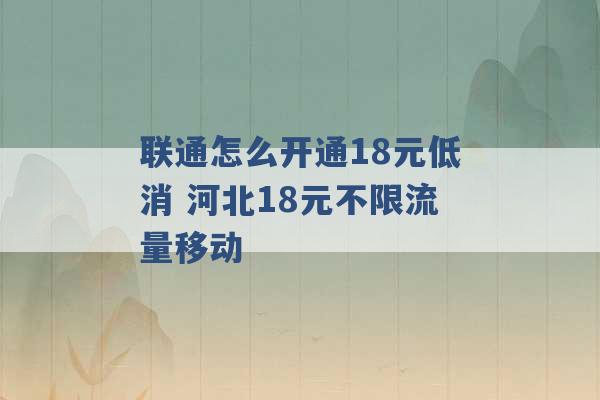 联通怎么开通18元低消 河北18元不限流量移动 -第1张图片-电信联通移动号卡网