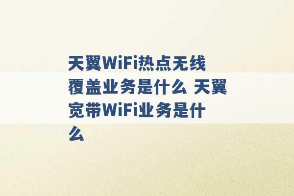 天翼WiFi热点无线覆盖业务是什么 天翼宽带WiFi业务是什么 -第1张图片-电信联通移动号卡网