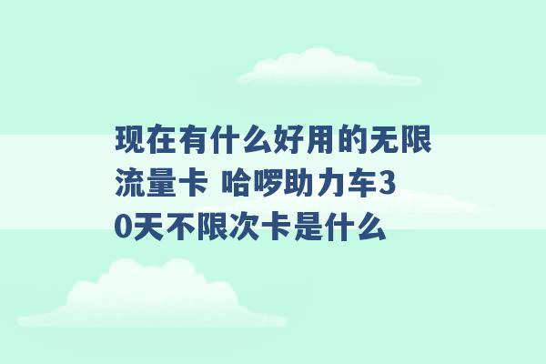 现在有什么好用的无限流量卡 哈啰助力车30天不限次卡是什么 -第1张图片-电信联通移动号卡网