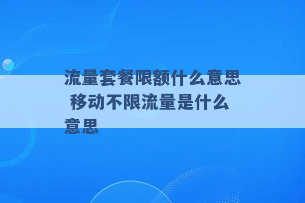 流量套餐限额什么意思 移动不限流量是什么意思 -第1张图片-电信联通移动号卡网