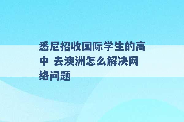 悉尼招收国际学生的高中 去澳洲怎么解决网络问题 -第1张图片-电信联通移动号卡网