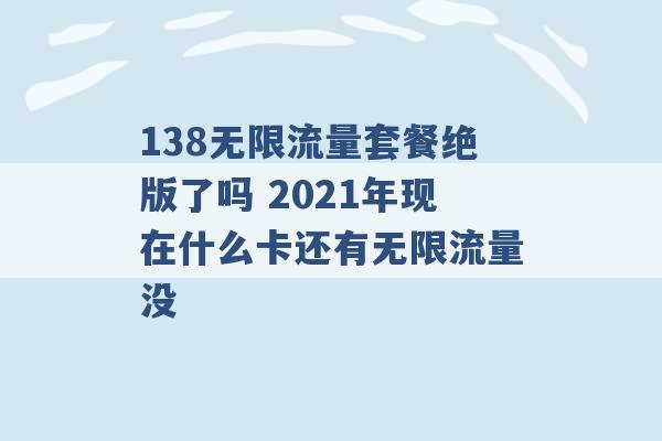 138无限流量套餐绝版了吗 2021年现在什么卡还有无限流量没 -第1张图片-电信联通移动号卡网