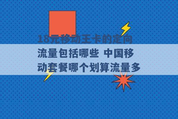 18元移动王卡的定向流量包括哪些 中国移动套餐哪个划算流量多 -第1张图片-电信联通移动号卡网