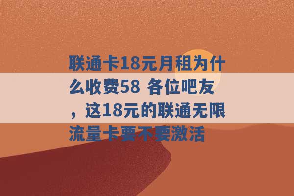 联通卡18元月租为什么收费58 各位吧友，这18元的联通无限流量卡要不要激活 -第1张图片-电信联通移动号卡网