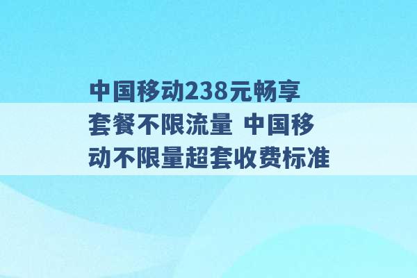 中国移动238元畅享套餐不限流量 中国移动不限量超套收费标准 -第1张图片-电信联通移动号卡网