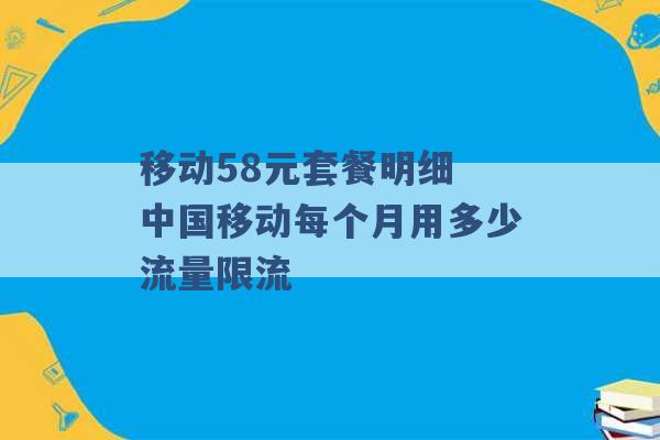 移动58元套餐明细 中国移动每个月用多少流量限流 -第1张图片-电信联通移动号卡网