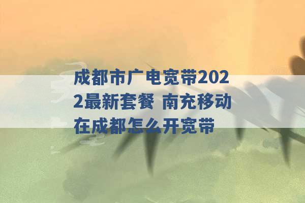 成都市广电宽带2022最新套餐 南充移动在成都怎么开宽带 -第1张图片-电信联通移动号卡网