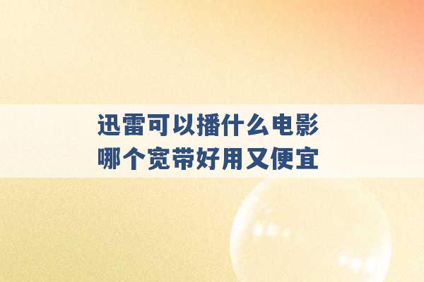 迅雷可以播什么电影 哪个宽带好用又便宜 -第1张图片-电信联通移动号卡网