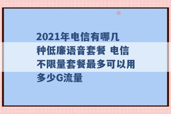 2021年电信有哪几种低廉语音套餐 电信不限量套餐最多可以用多少G流量 -第1张图片-电信联通移动号卡网