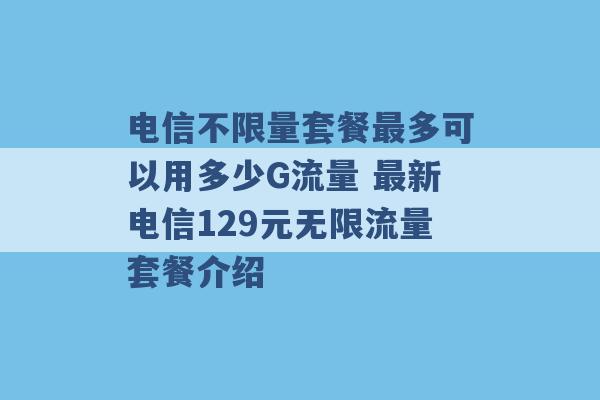 电信不限量套餐最多可以用多少G流量 最新电信129元无限流量套餐介绍 -第1张图片-电信联通移动号卡网