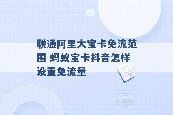 联通阿里大宝卡免流范围 蚂蚁宝卡抖音怎样设置免流量 -第1张图片-电信联通移动号卡网