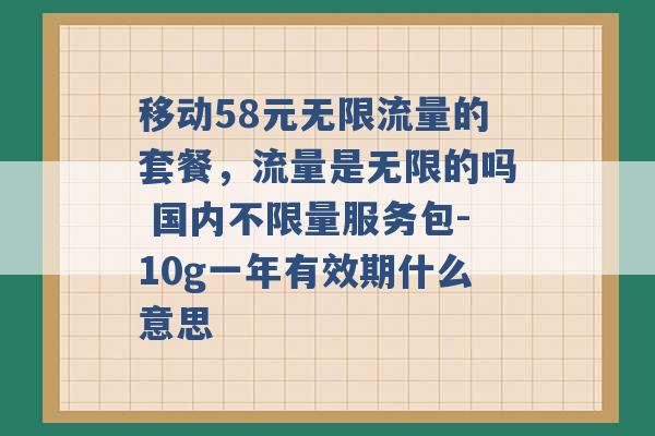 移动58元无限流量的套餐，流量是无限的吗 国内不限量服务包-10g一年有效期什么意思 -第1张图片-电信联通移动号卡网