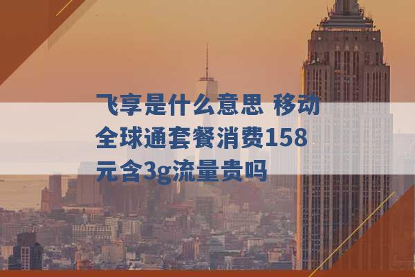 飞享是什么意思 移动全球通套餐消费158元含3g流量贵吗 -第1张图片-电信联通移动号卡网