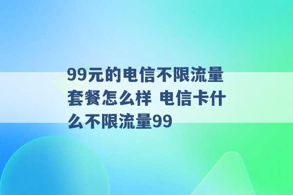 99元的电信不限流量套餐怎么样 电信卡什么不限流量99 -第1张图片-电信联通移动号卡网