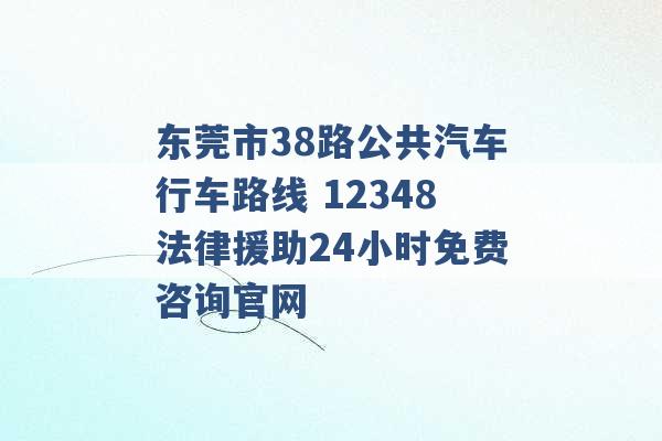 东莞市38路公共汽车行车路线 12348法律援助24小时免费咨询官网 -第1张图片-电信联通移动号卡网