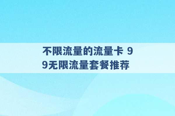 不限流量的流量卡 99无限流量套餐推荐 -第1张图片-电信联通移动号卡网