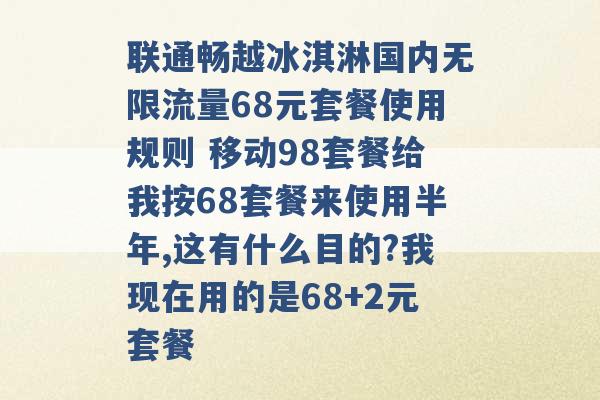 联通畅越冰淇淋国内无限流量68元套餐使用规则 移动98套餐给我按68套餐来使用半年,这有什么目的?我现在用的是68+2元套餐 -第1张图片-电信联通移动号卡网