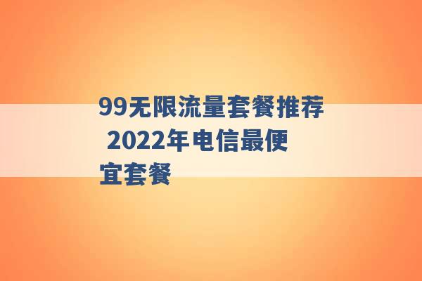 99无限流量套餐推荐 2022年电信最便宜套餐 -第1张图片-电信联通移动号卡网