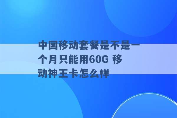 中国移动套餐是不是一个月只能用60G 移动神王卡怎么样 -第1张图片-电信联通移动号卡网