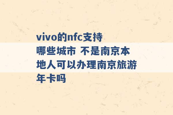 vivo的nfc支持哪些城市 不是南京本地人可以办理南京旅游年卡吗 -第1张图片-电信联通移动号卡网