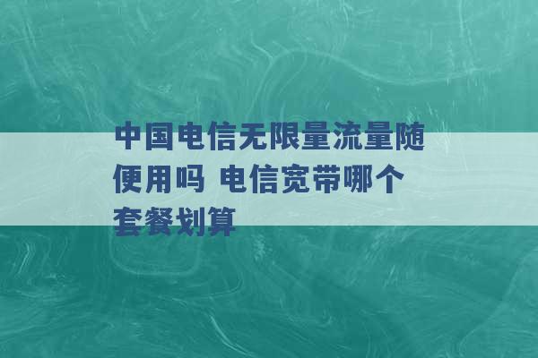 中国电信无限量流量随便用吗 电信宽带哪个套餐划算 -第1张图片-电信联通移动号卡网