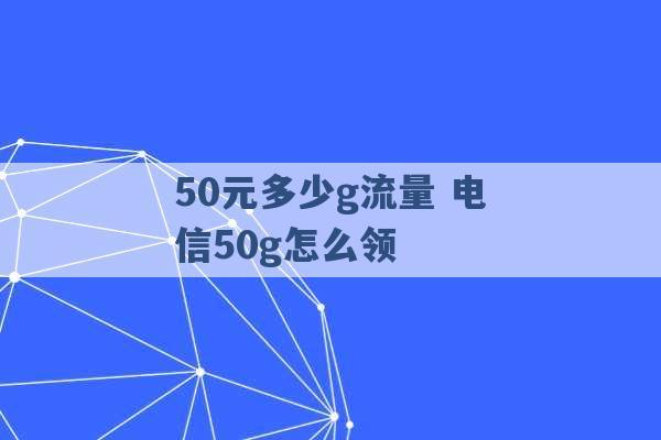 50元多少g流量 电信50g怎么领 -第1张图片-电信联通移动号卡网