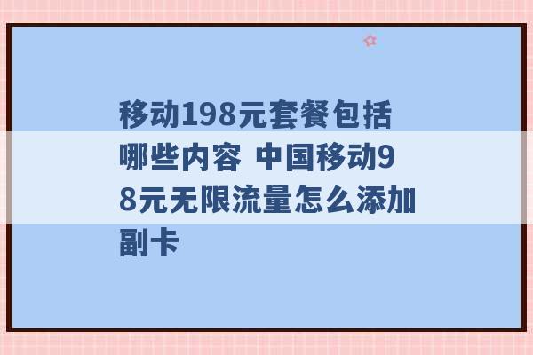 移动198元套餐包括哪些内容 中国移动98元无限流量怎么添加副卡 -第1张图片-电信联通移动号卡网