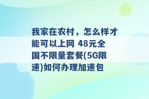 我家在农村，怎么样才能可以上网 48元全国不限量套餐(5G限速)如何办理加速包 -第1张图片-电信联通移动号卡网