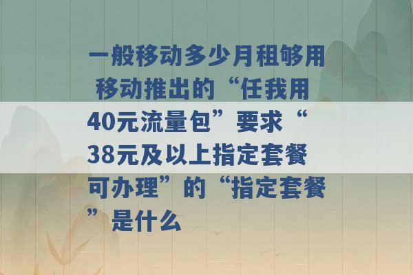 一般移动多少月租够用 移动推出的“任我用40元流量包”要求“38元及以上指定套餐可办理”的“指定套餐”是什么 -第1张图片-电信联通移动号卡网