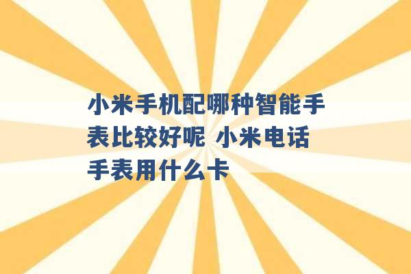 小米手机配哪种智能手表比较好呢 小米电话手表用什么卡 -第1张图片-电信联通移动号卡网