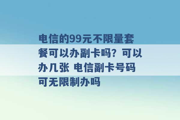 电信的99元不限量套餐可以办副卡吗？可以办几张 电信副卡号码可无限制办吗 -第1张图片-电信联通移动号卡网