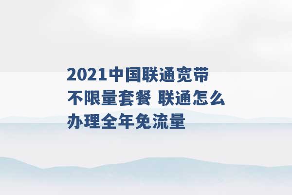 2021中国联通宽带不限量套餐 联通怎么办理全年免流量 -第1张图片-电信联通移动号卡网