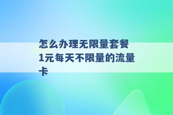 怎么办理无限量套餐 1元每天不限量的流量卡 -第1张图片-电信联通移动号卡网