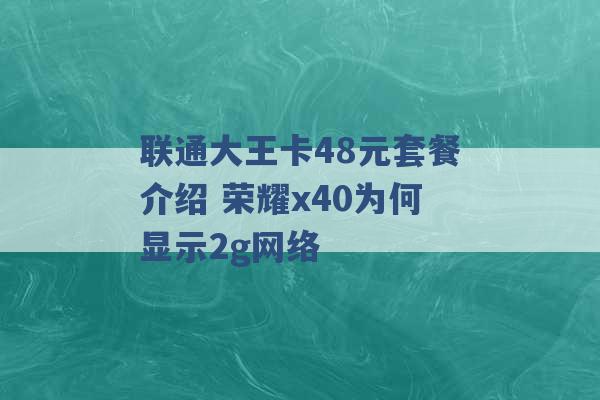 联通大王卡48元套餐介绍 荣耀x40为何显示2g网络 -第1张图片-电信联通移动号卡网