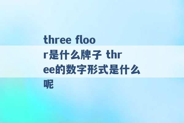 three floor是什么牌子 three的数字形式是什么呢 -第1张图片-电信联通移动号卡网