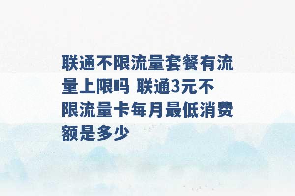 联通不限流量套餐有流量上限吗 联通3元不限流量卡每月最低消费额是多少 -第1张图片-电信联通移动号卡网