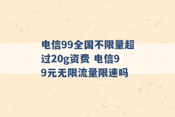 电信99全国不限量超过20g资费 电信99元无限流量限速吗 -第1张图片-电信联通移动号卡网