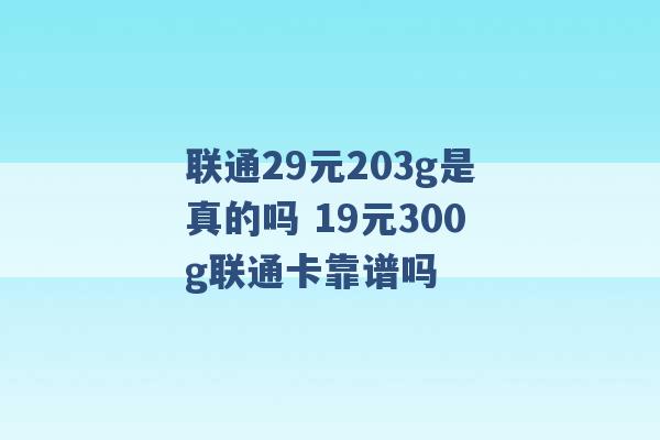 联通29元203g是真的吗 19元300g联通卡靠谱吗 -第1张图片-电信联通移动号卡网