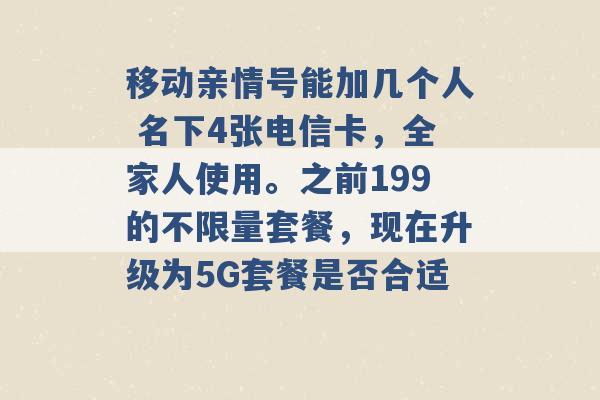 移动亲情号能加几个人 名下4张电信卡，全家人使用。之前199的不限量套餐，现在升级为5G套餐是否合适 -第1张图片-电信联通移动号卡网