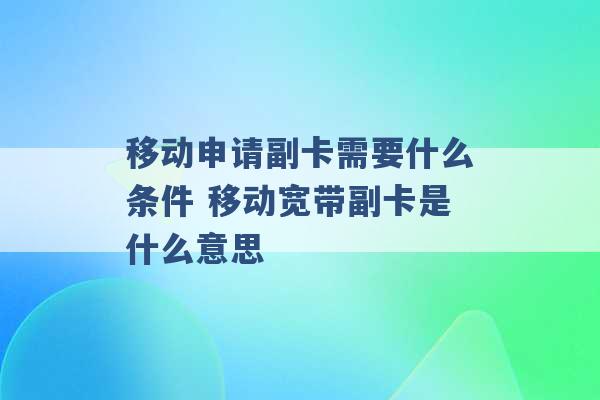 移动申请副卡需要什么条件 移动宽带副卡是什么意思 -第1张图片-电信联通移动号卡网