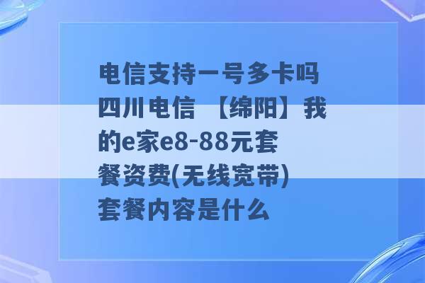 电信支持一号多卡吗 四川电信 【绵阳】我的e家e8-88元套餐资费(无线宽带) 套餐内容是什么 -第1张图片-电信联通移动号卡网