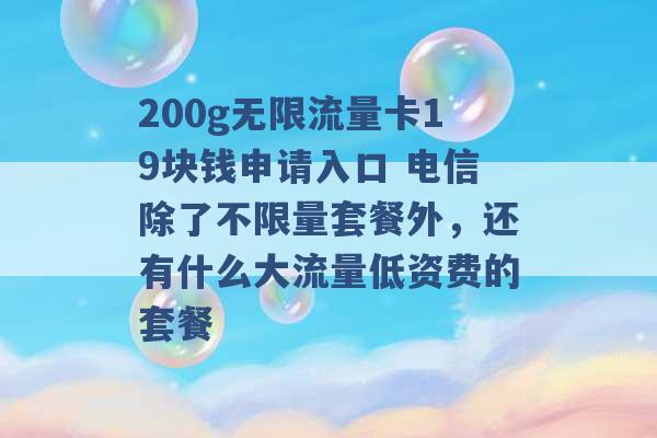 200g无限流量卡19块钱申请入口 电信除了不限量套餐外，还有什么大流量低资费的套餐 -第1张图片-电信联通移动号卡网