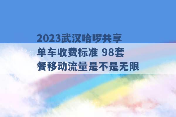 2023武汉哈啰共享单车收费标准 98套餐移动流量是不是无限 -第1张图片-电信联通移动号卡网